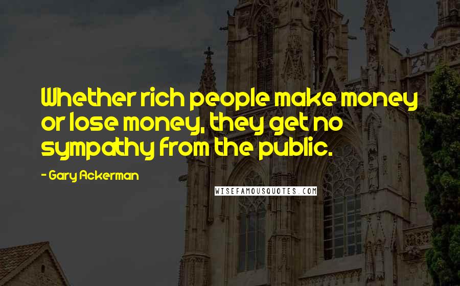 Gary Ackerman Quotes: Whether rich people make money or lose money, they get no sympathy from the public.