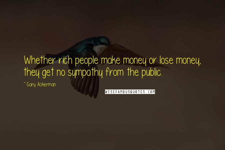 Gary Ackerman Quotes: Whether rich people make money or lose money, they get no sympathy from the public.