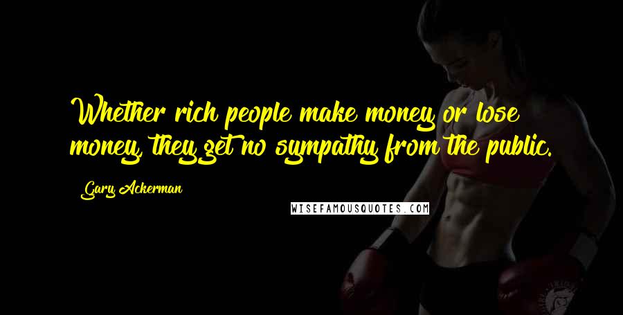 Gary Ackerman Quotes: Whether rich people make money or lose money, they get no sympathy from the public.