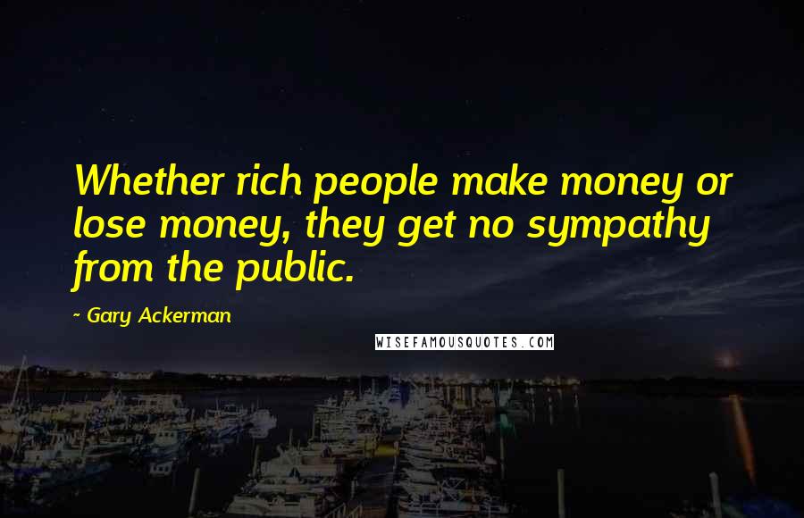 Gary Ackerman Quotes: Whether rich people make money or lose money, they get no sympathy from the public.