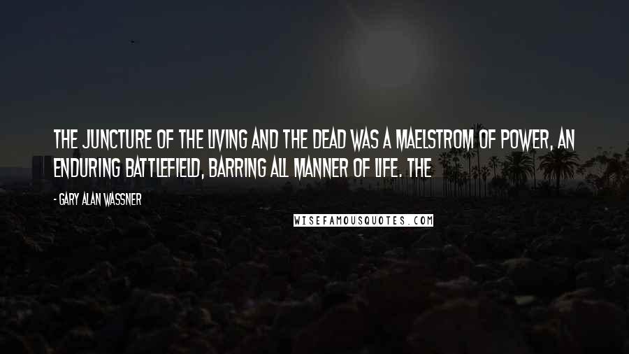 Gary Alan Wassner Quotes: The juncture of the living and the dead was a maelstrom of power, an enduring battlefield, barring all manner of life. The