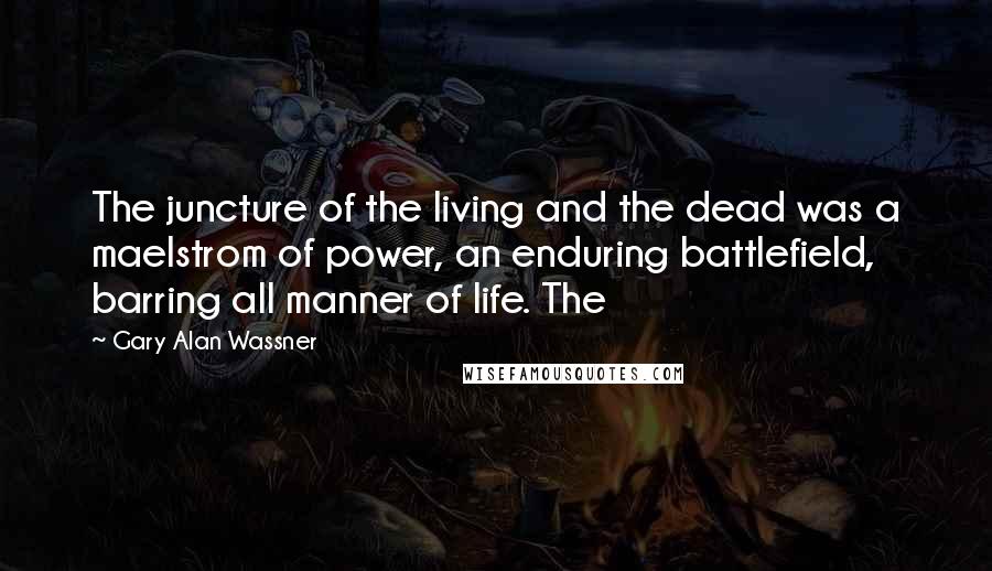 Gary Alan Wassner Quotes: The juncture of the living and the dead was a maelstrom of power, an enduring battlefield, barring all manner of life. The