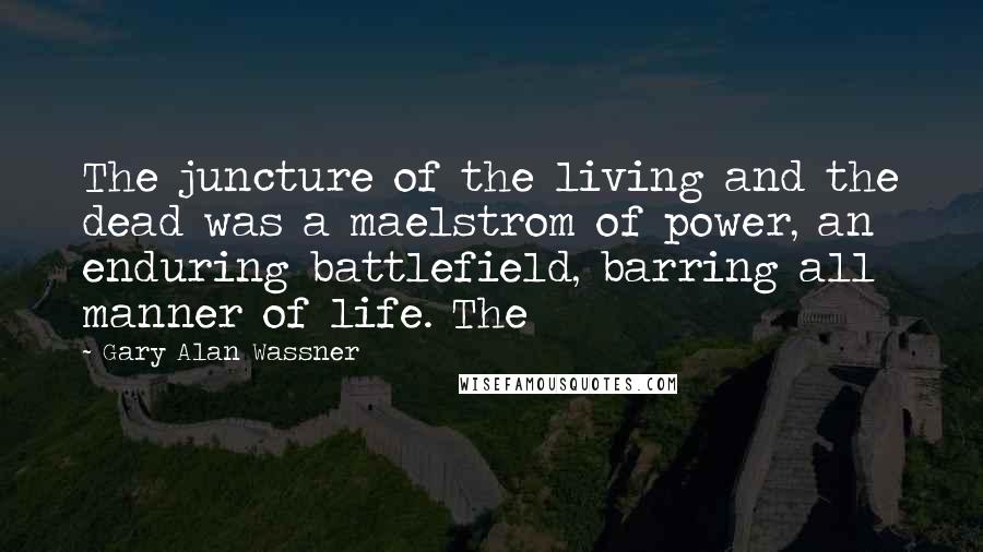Gary Alan Wassner Quotes: The juncture of the living and the dead was a maelstrom of power, an enduring battlefield, barring all manner of life. The