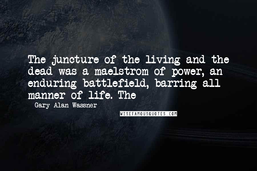 Gary Alan Wassner Quotes: The juncture of the living and the dead was a maelstrom of power, an enduring battlefield, barring all manner of life. The