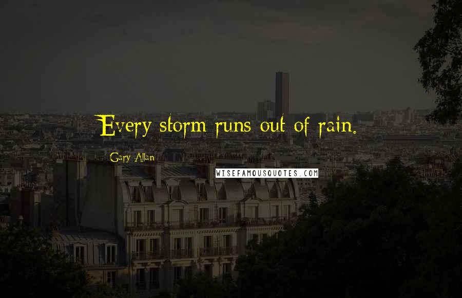 Gary Allan Quotes: Every storm runs out of rain.