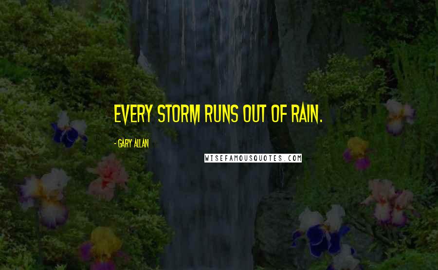 Gary Allan Quotes: Every storm runs out of rain.