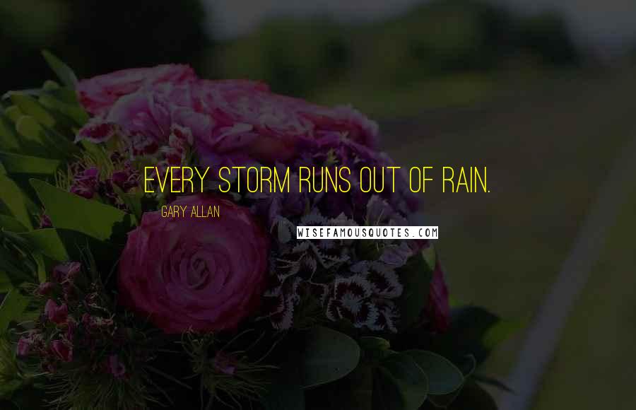 Gary Allan Quotes: Every storm runs out of rain.