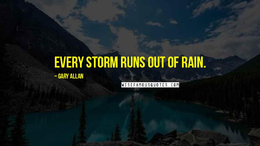 Gary Allan Quotes: Every storm runs out of rain.