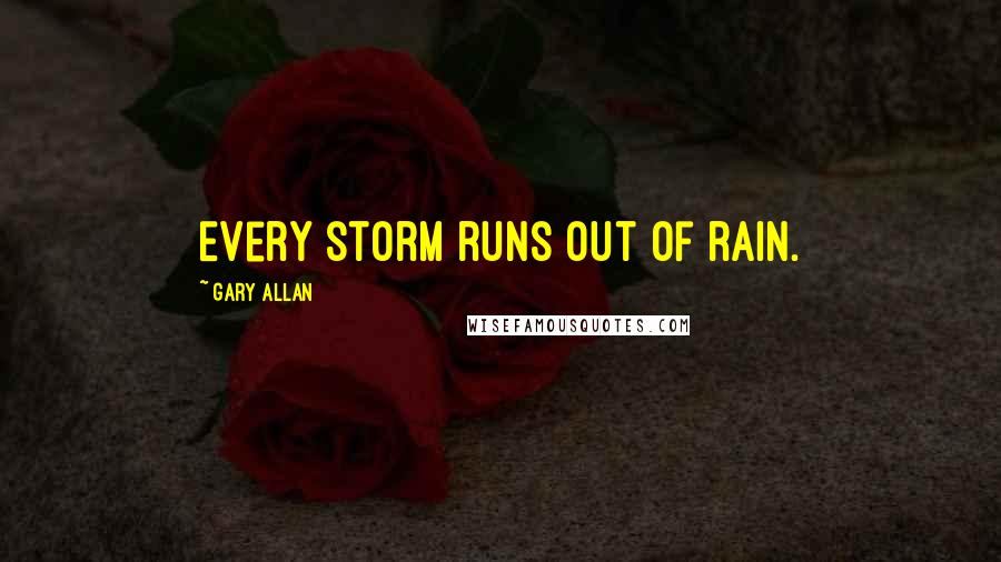 Gary Allan Quotes: Every storm runs out of rain.