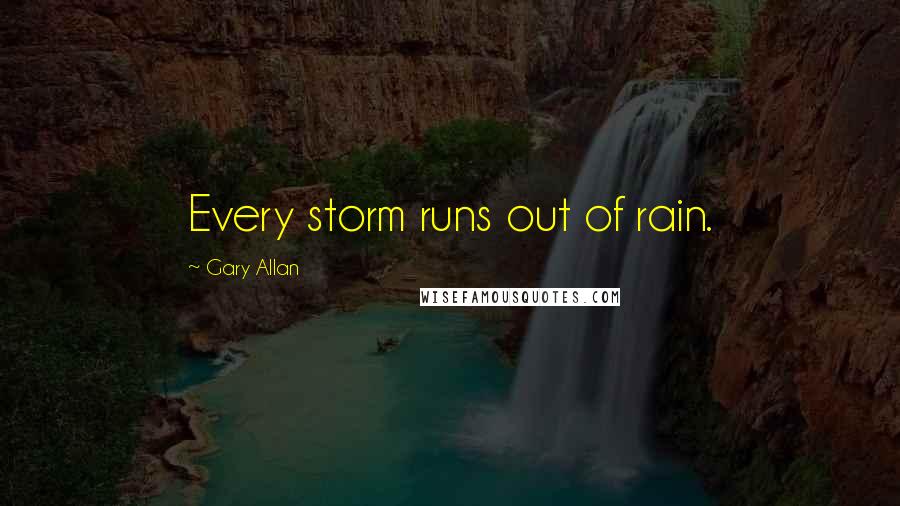 Gary Allan Quotes: Every storm runs out of rain.