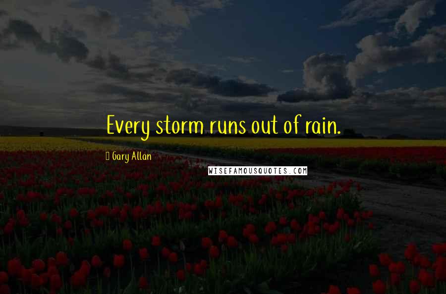 Gary Allan Quotes: Every storm runs out of rain.