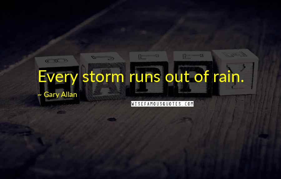 Gary Allan Quotes: Every storm runs out of rain.