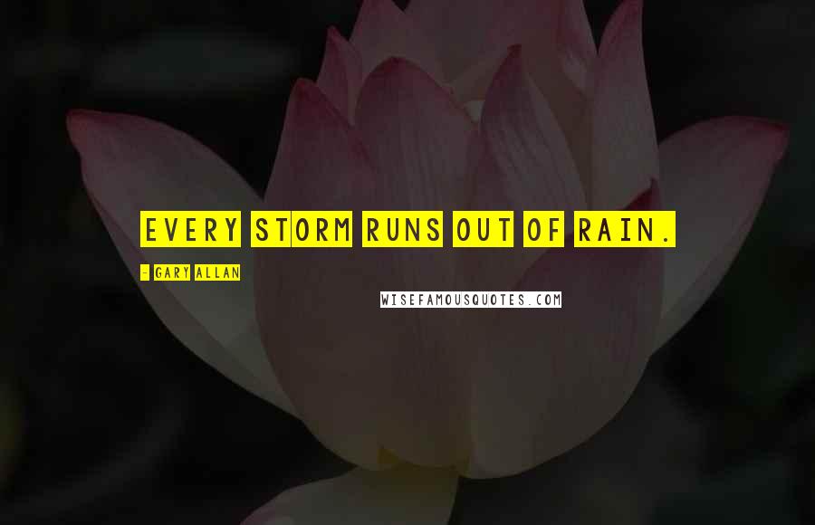 Gary Allan Quotes: Every storm runs out of rain.