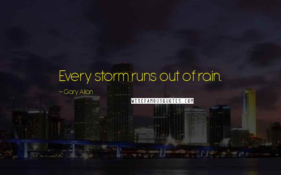 Gary Allan Quotes: Every storm runs out of rain.