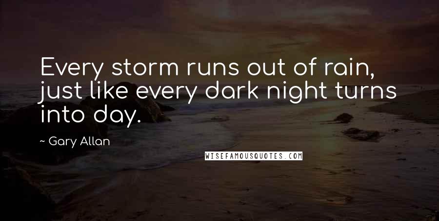 Gary Allan Quotes: Every storm runs out of rain, just like every dark night turns into day.