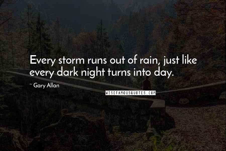 Gary Allan Quotes: Every storm runs out of rain, just like every dark night turns into day.