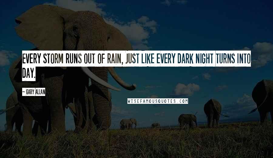 Gary Allan Quotes: Every storm runs out of rain, just like every dark night turns into day.