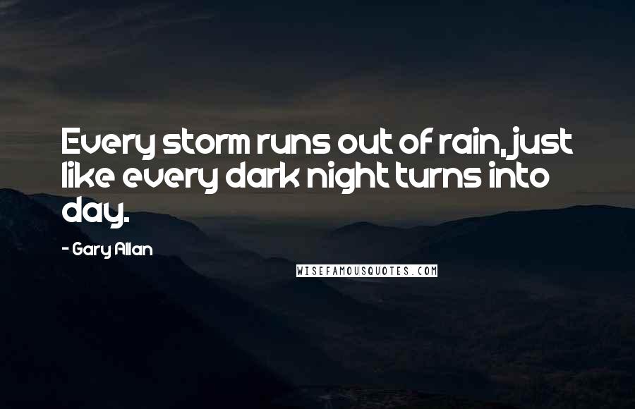 Gary Allan Quotes: Every storm runs out of rain, just like every dark night turns into day.