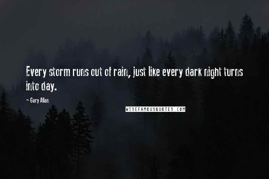 Gary Allan Quotes: Every storm runs out of rain, just like every dark night turns into day.