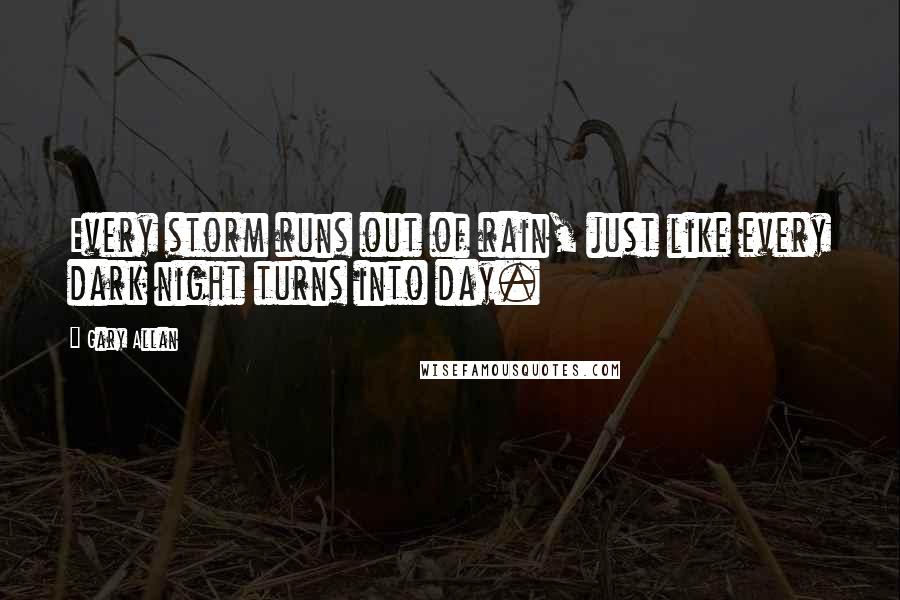 Gary Allan Quotes: Every storm runs out of rain, just like every dark night turns into day.