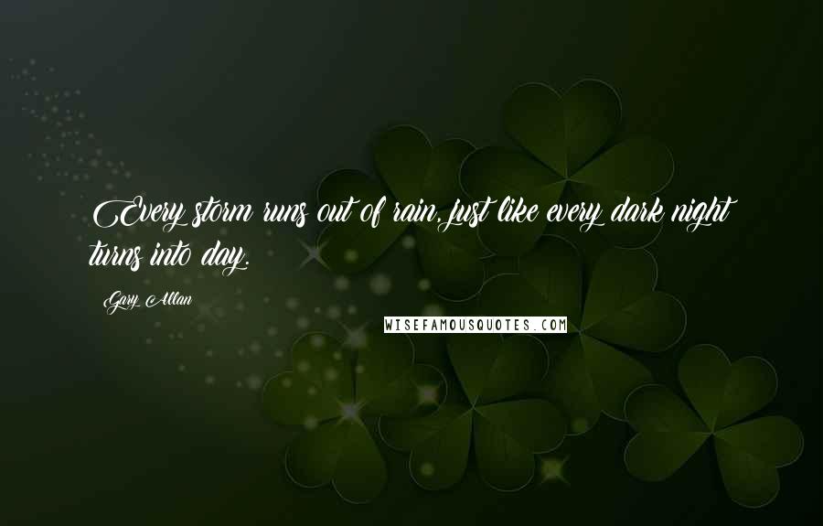 Gary Allan Quotes: Every storm runs out of rain, just like every dark night turns into day.