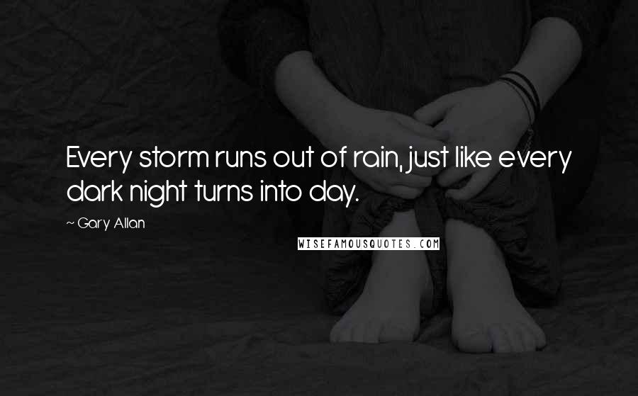 Gary Allan Quotes: Every storm runs out of rain, just like every dark night turns into day.