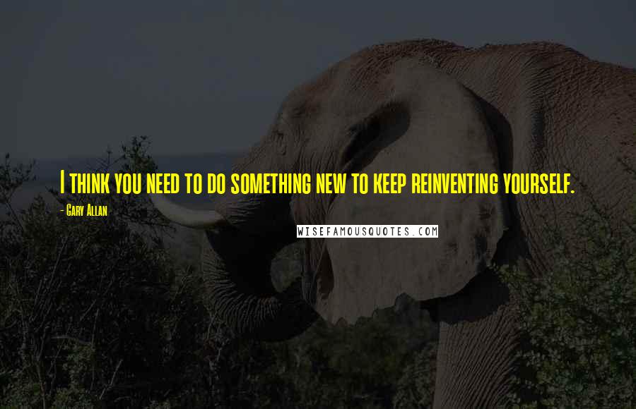 Gary Allan Quotes: I think you need to do something new to keep reinventing yourself.
