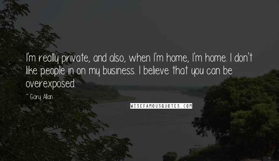Gary Allan Quotes: I'm really private, and also, when I'm home, I'm home. I don't like people in on my business. I believe that you can be overexposed.