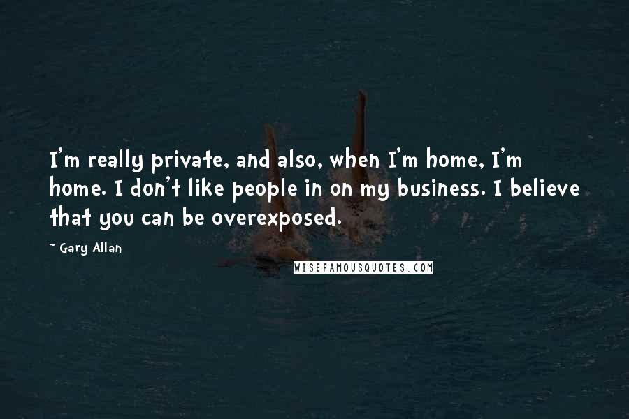 Gary Allan Quotes: I'm really private, and also, when I'm home, I'm home. I don't like people in on my business. I believe that you can be overexposed.