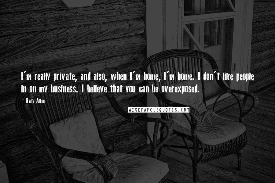 Gary Allan Quotes: I'm really private, and also, when I'm home, I'm home. I don't like people in on my business. I believe that you can be overexposed.