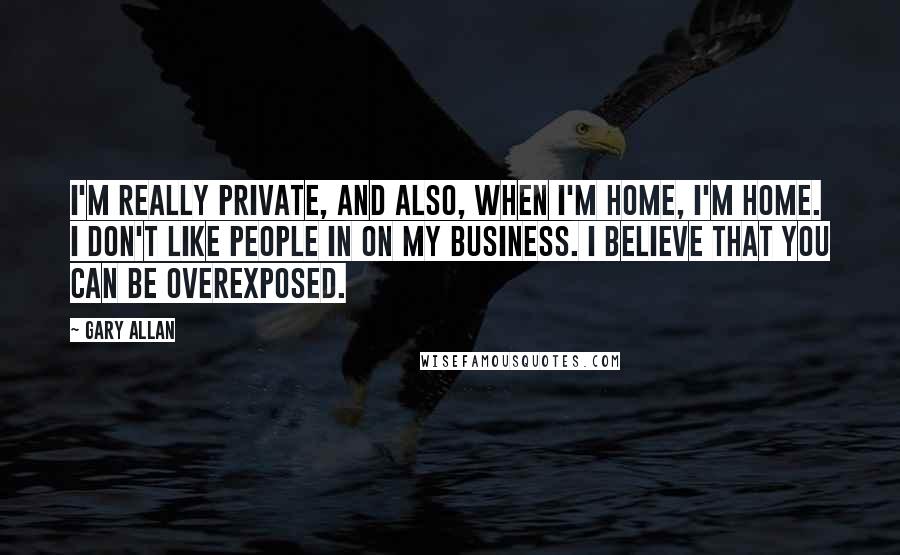 Gary Allan Quotes: I'm really private, and also, when I'm home, I'm home. I don't like people in on my business. I believe that you can be overexposed.