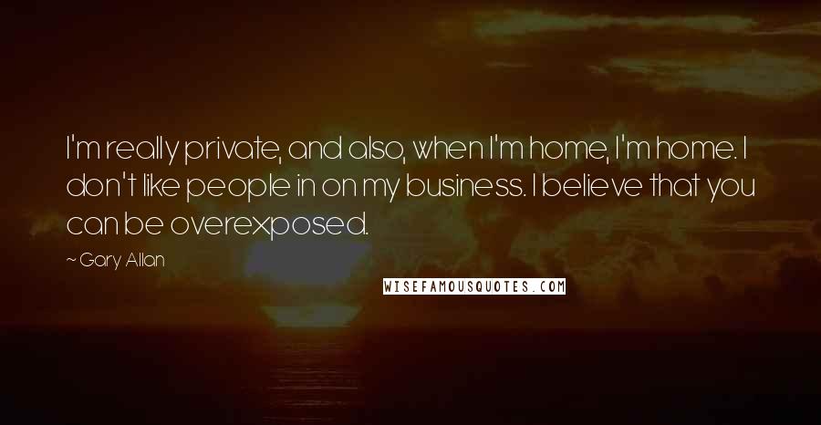 Gary Allan Quotes: I'm really private, and also, when I'm home, I'm home. I don't like people in on my business. I believe that you can be overexposed.