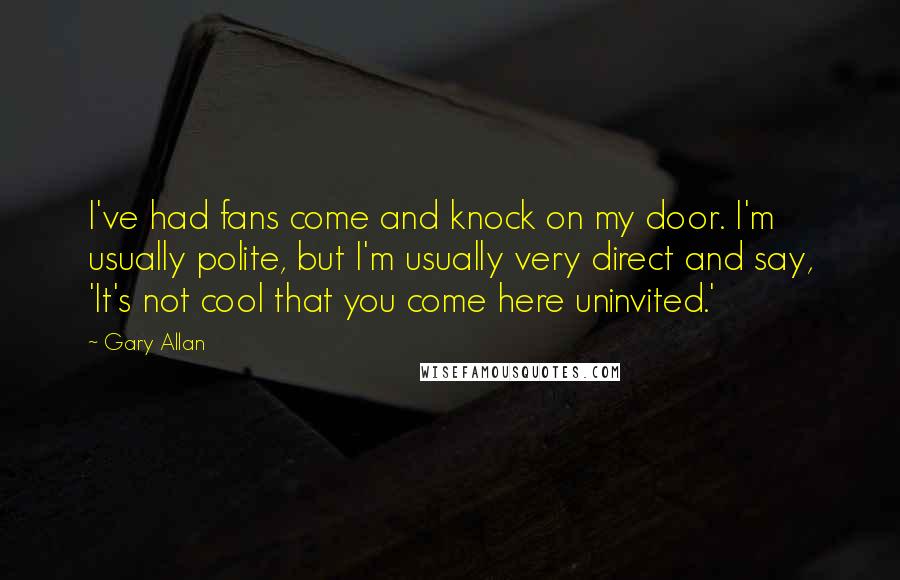 Gary Allan Quotes: I've had fans come and knock on my door. I'm usually polite, but I'm usually very direct and say, 'It's not cool that you come here uninvited.'