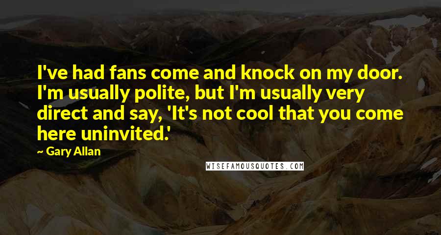 Gary Allan Quotes: I've had fans come and knock on my door. I'm usually polite, but I'm usually very direct and say, 'It's not cool that you come here uninvited.'