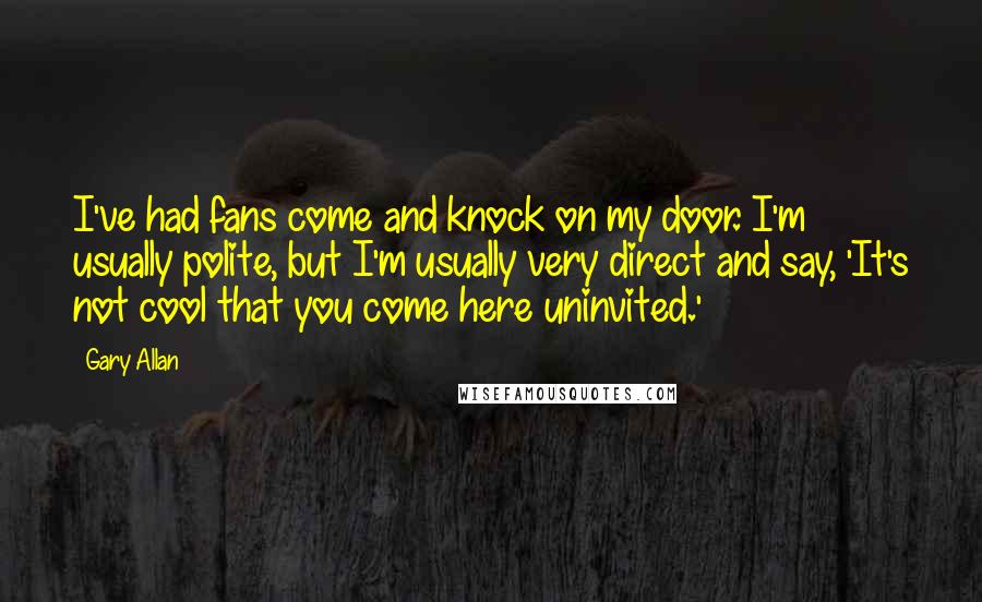 Gary Allan Quotes: I've had fans come and knock on my door. I'm usually polite, but I'm usually very direct and say, 'It's not cool that you come here uninvited.'