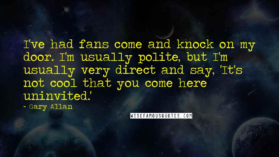 Gary Allan Quotes: I've had fans come and knock on my door. I'm usually polite, but I'm usually very direct and say, 'It's not cool that you come here uninvited.'