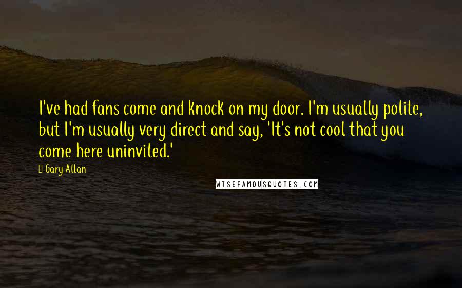 Gary Allan Quotes: I've had fans come and knock on my door. I'm usually polite, but I'm usually very direct and say, 'It's not cool that you come here uninvited.'