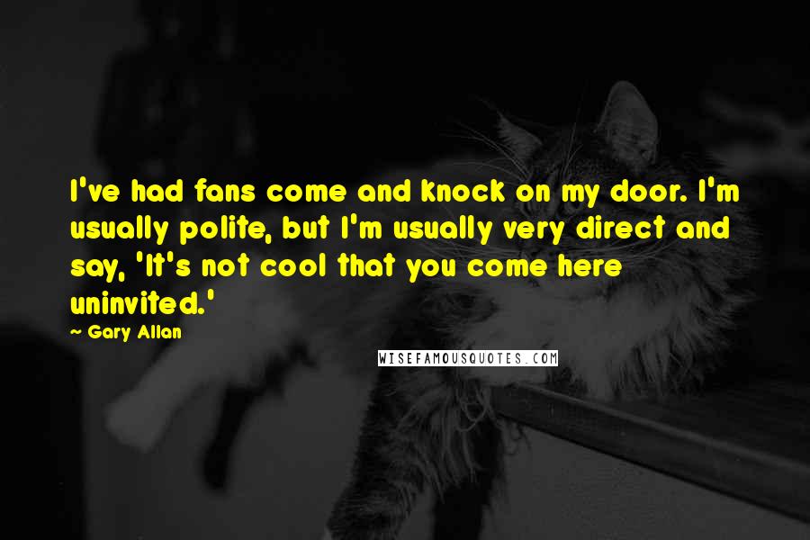 Gary Allan Quotes: I've had fans come and knock on my door. I'm usually polite, but I'm usually very direct and say, 'It's not cool that you come here uninvited.'