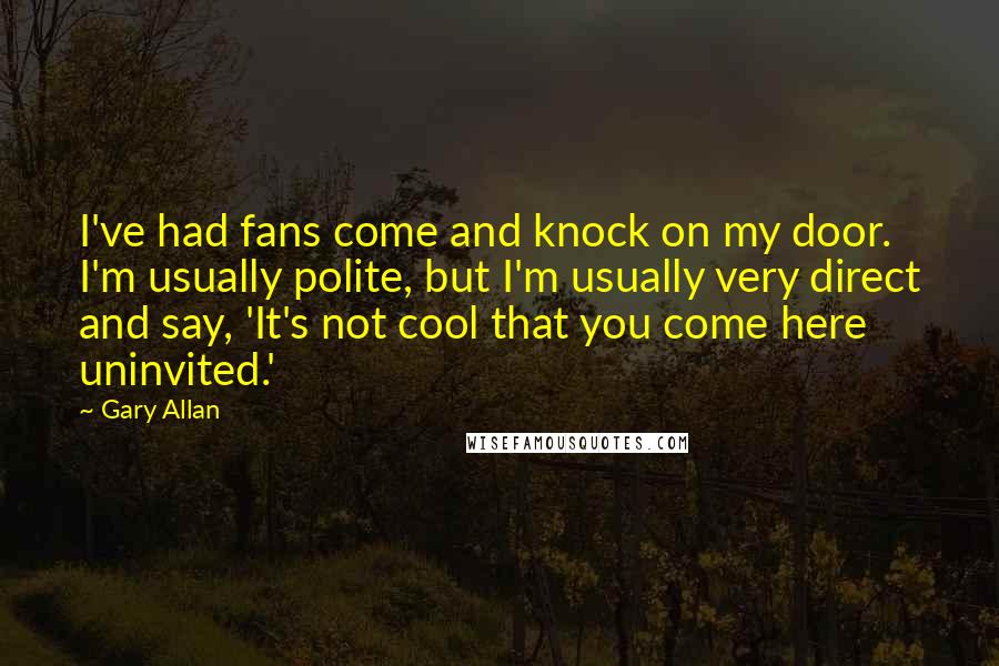 Gary Allan Quotes: I've had fans come and knock on my door. I'm usually polite, but I'm usually very direct and say, 'It's not cool that you come here uninvited.'