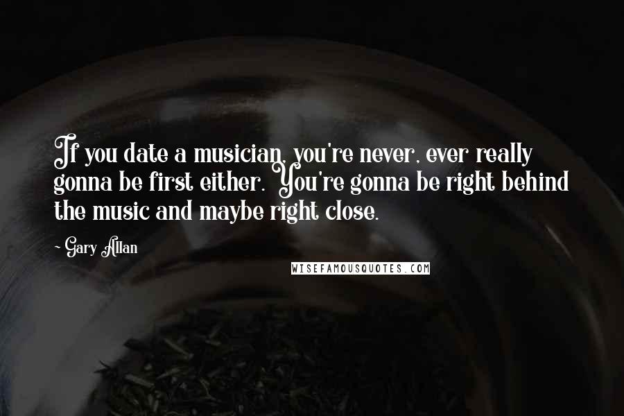 Gary Allan Quotes: If you date a musician, you're never, ever really gonna be first either. You're gonna be right behind the music and maybe right close.