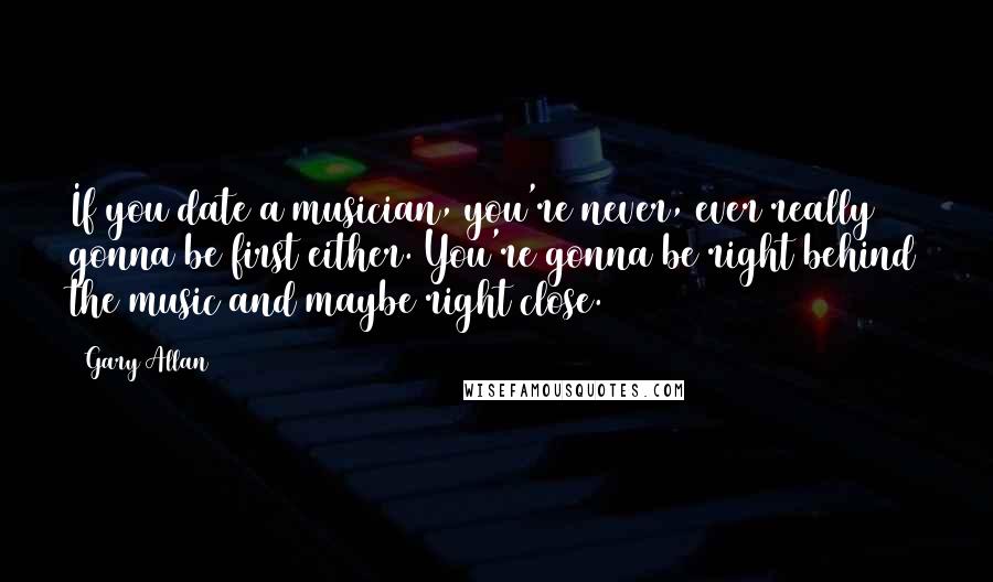 Gary Allan Quotes: If you date a musician, you're never, ever really gonna be first either. You're gonna be right behind the music and maybe right close.