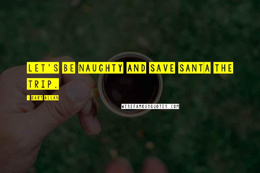 Gary Allan Quotes: Let's be naughty and save Santa the trip.