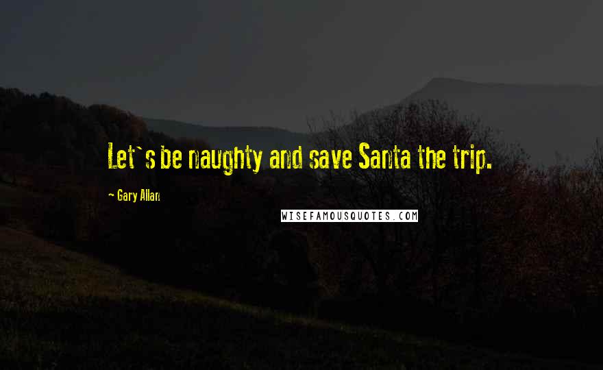 Gary Allan Quotes: Let's be naughty and save Santa the trip.