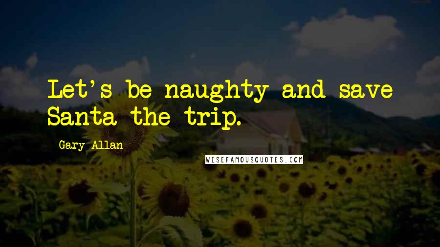 Gary Allan Quotes: Let's be naughty and save Santa the trip.