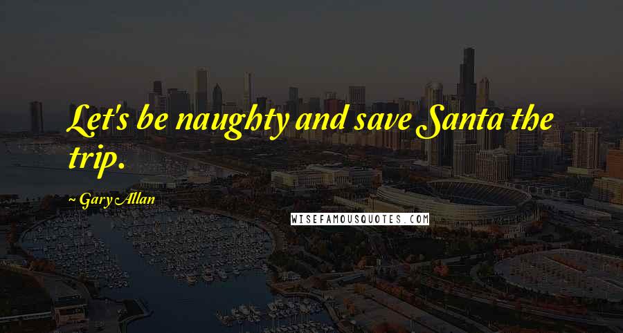 Gary Allan Quotes: Let's be naughty and save Santa the trip.