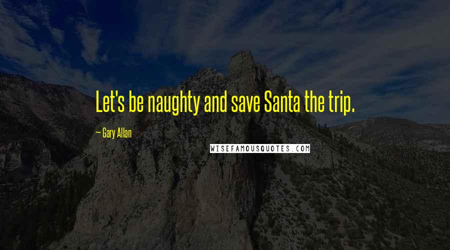 Gary Allan Quotes: Let's be naughty and save Santa the trip.