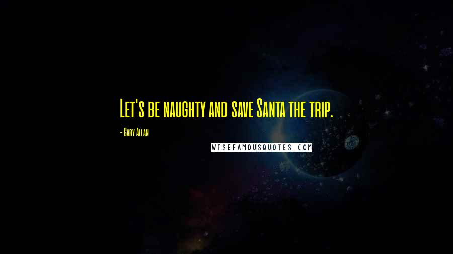 Gary Allan Quotes: Let's be naughty and save Santa the trip.