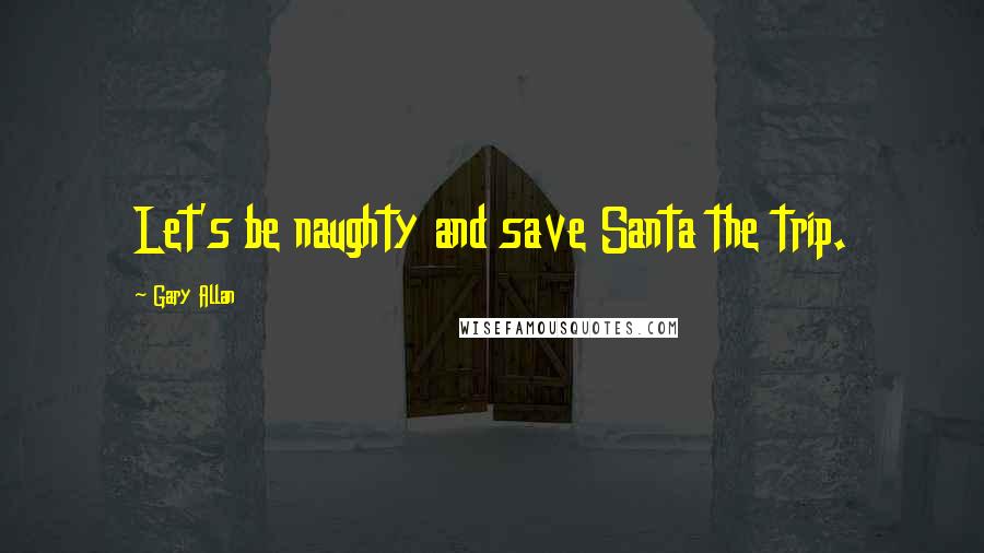 Gary Allan Quotes: Let's be naughty and save Santa the trip.