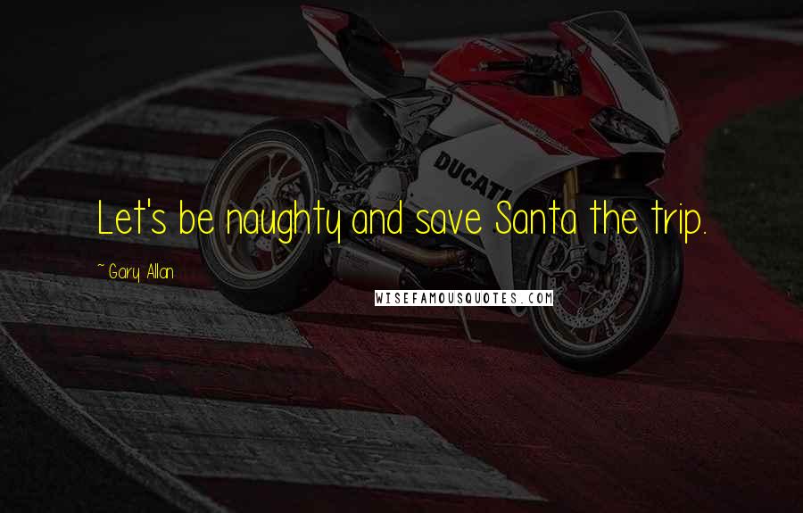 Gary Allan Quotes: Let's be naughty and save Santa the trip.