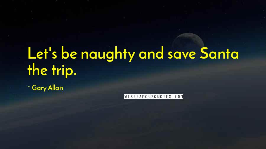 Gary Allan Quotes: Let's be naughty and save Santa the trip.